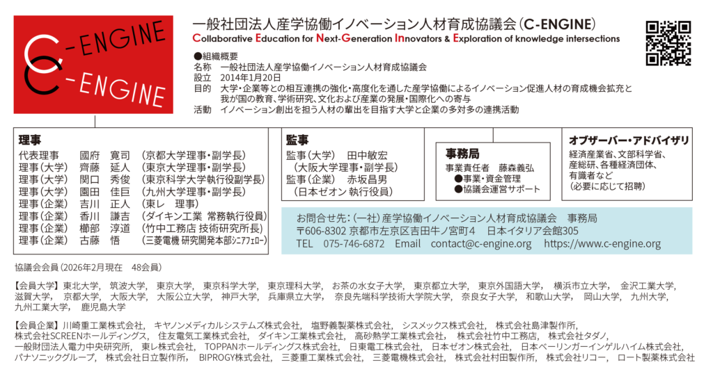 fbff3f1dcd45cbc3361f30219c9c046e 当協議会について 産学が協働して、イノベーションを担う次世代の研究者を育成し、複数大学と複数企業による「人」と「知」の交流をとおして新たな価値の創造に貢献したいという意味をこめて、次のような英文を考えました。「Collaborative Education for Next-Generation INnovators & Exploration of knowledge intersections」。これを略した「C-ENGINE」という愛称には、この事業が、日本のイノベーション人材輩出のエンジンとしての役割を果たしたいという思いを込めています。